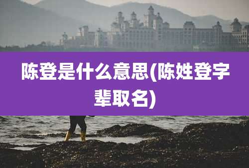 陈登是什么意思(陈姓登字辈取名)