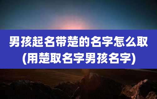 男孩起名带楚的名字怎么取(用楚取名字男孩名字)