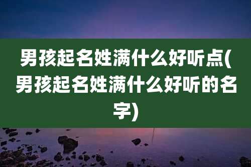男孩起名姓满什么好听点(男孩起名姓满什么好听的名字)