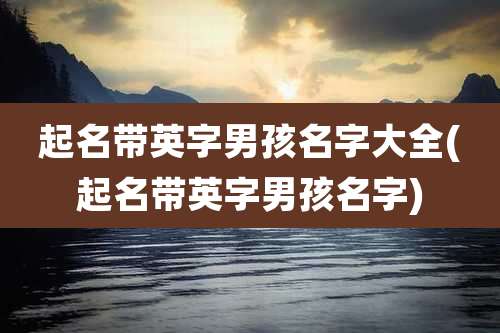 起名带英字男孩名字大全(起名带英字男孩名字)