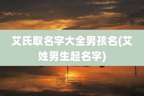 艾氏取名字大全男孩名(艾姓男生起名字)