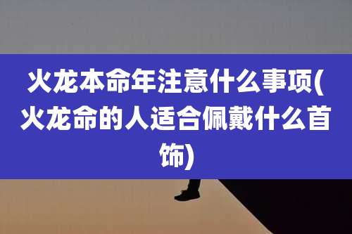 火龙本命年注意什么事项(火龙命的人适合佩戴什么首饰)