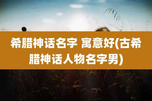 希腊神话名字 寓意好(古希腊神话人物名字男)