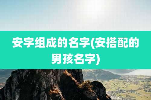 安字组成的名字(安搭配的男孩名字)