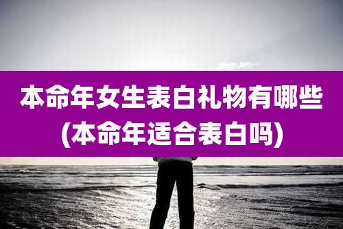 本命年女生表白礼物有哪些(本命年适合表白吗)
