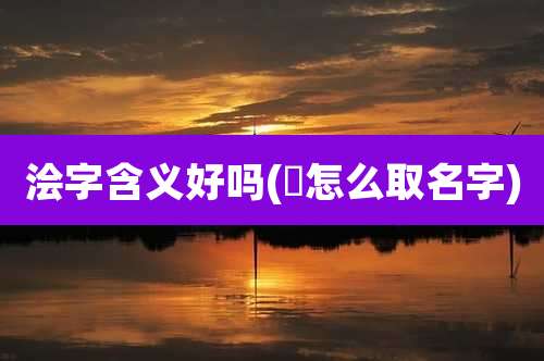 浍字含义好吗(翈怎么取名字)