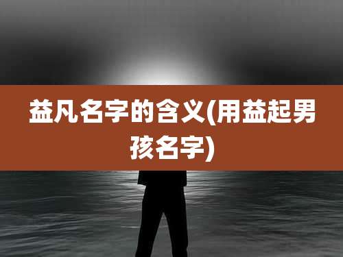 益凡名字的含义(用益起男孩名字)