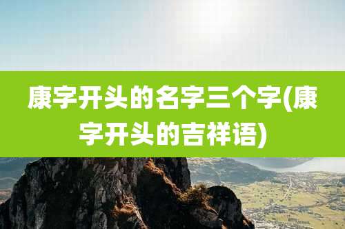 康字开头的名字三个字(康字开头的吉祥语)