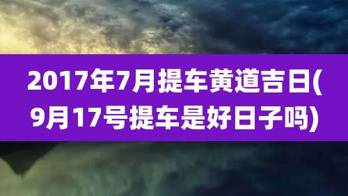 2017年7月提车黄道吉日(9月17号提车是好日子吗)