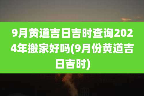 9月黄道吉日吉时查询2024年搬家好吗(9月份黄道吉日吉时)