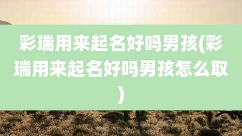 彩瑞用来起名好吗男孩(彩瑞用来起名好吗男孩怎么取)
