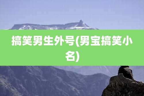 搞笑男生外号(男宝搞笑小名)