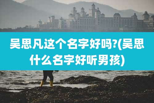 吴思凡这个名字好吗?(吴思什么名字好听男孩)