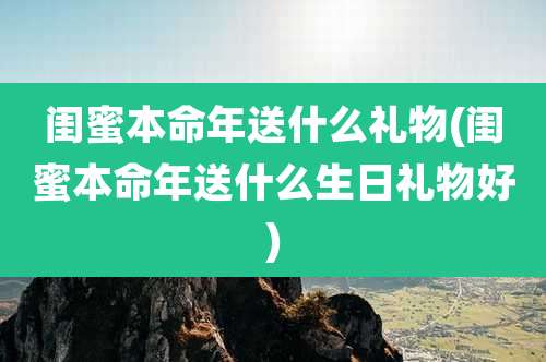 闺蜜本命年送什么礼物(闺蜜本命年送什么生日礼物好)