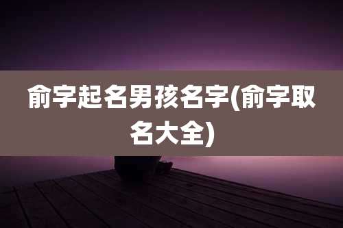 俞字起名男孩名字(俞字取名大全)