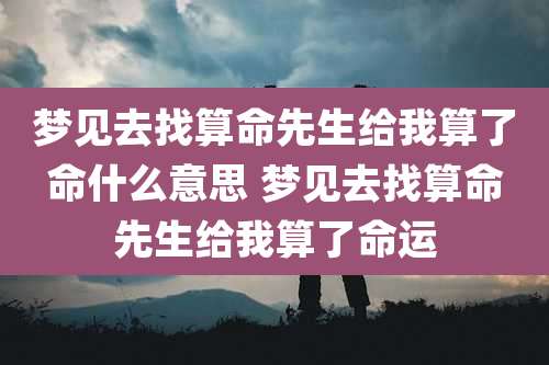 梦见去找算命先生给我算了命什么意思 梦见去找算命先生给我算了命运