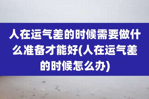 人在运气差的时候需要做什么准备才能好(人在运气差的时候怎么办)