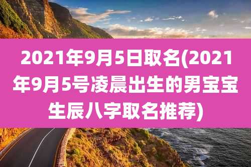 2021年9月5日取名(2021年9月5号凌晨出生的男宝宝生辰八字取名推荐)
