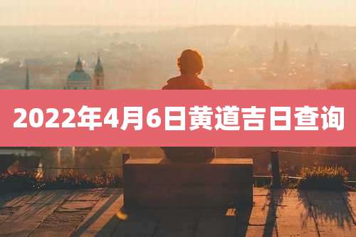 2022年4月6日黄道吉日查询