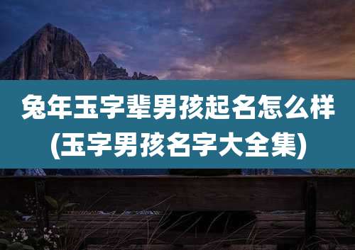 兔年玉字辈男孩起名怎么样(玉字男孩名字大全集)