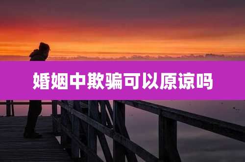 婚姻中欺骗可以原谅吗