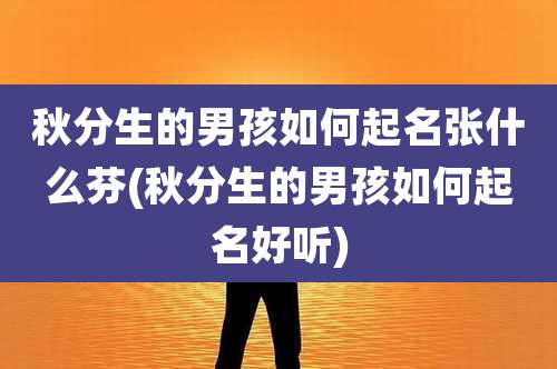 秋分生的男孩如何起名张什么芬(秋分生的男孩如何起名好听)