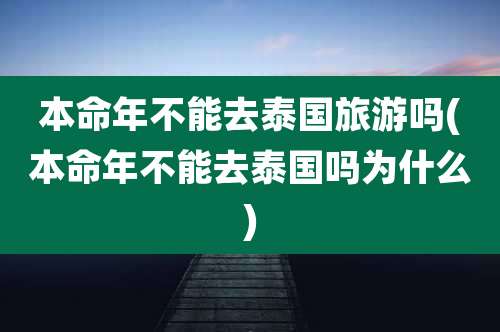 本命年不能去泰国旅游吗(本命年不能去泰国吗为什么)