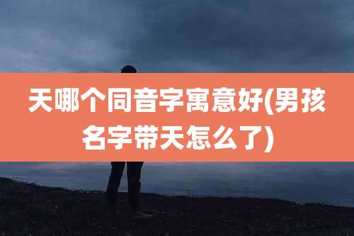 天哪个同音字寓意好(男孩名字带天怎么了)