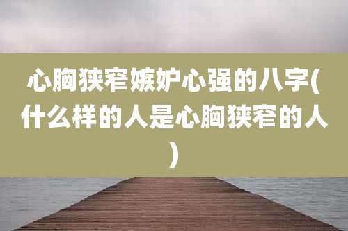 心胸狭窄嫉妒心强的八字(什么样的人是心胸狭窄的人)