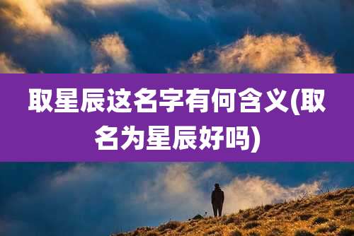 取星辰这名字有何含义(取名为星辰好吗)