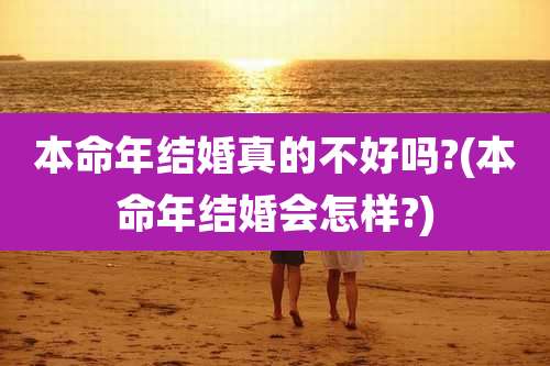 本命年结婚真的不好吗?(本命年结婚会怎样?)