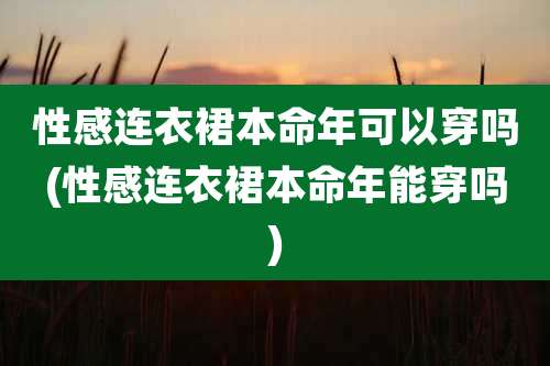 性感连衣裙本命年可以穿吗(性感连衣裙本命年能穿吗)