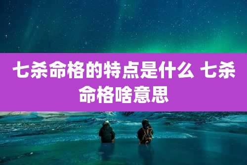 七杀命格的特点是什么 七杀命格啥意思