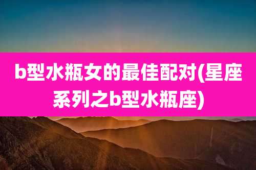 b型水瓶女的最佳配对(星座系列之b型水瓶座)