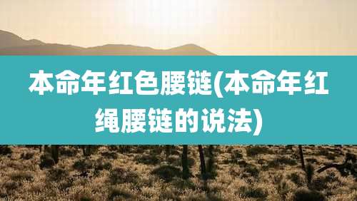 本命年红色腰链(本命年红绳腰链的说法)