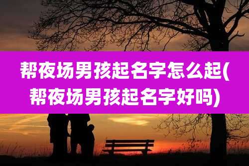 帮夜场男孩起名字怎么起(帮夜场男孩起名字好吗)