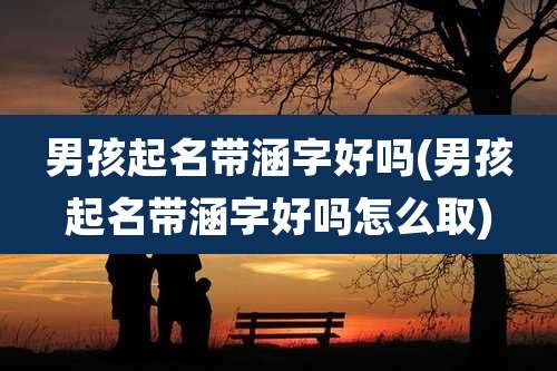 男孩起名带涵字好吗(男孩起名带涵字好吗怎么取)