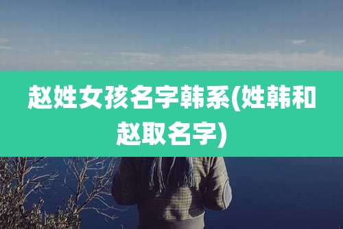 赵姓女孩名字韩系(姓韩和赵取名字)