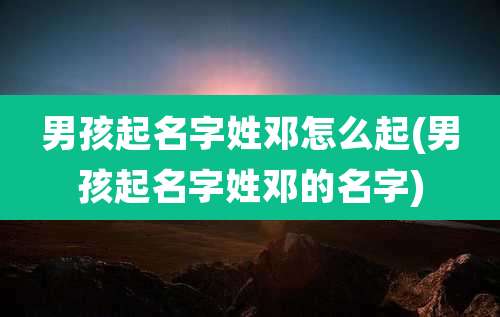 男孩起名字姓邓怎么起(男孩起名字姓邓的名字)