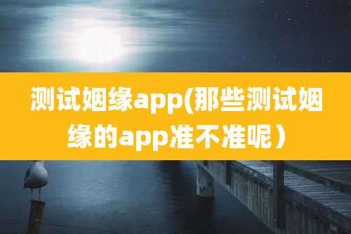 测试姻缘app(那些测试姻缘的app准不准呢)