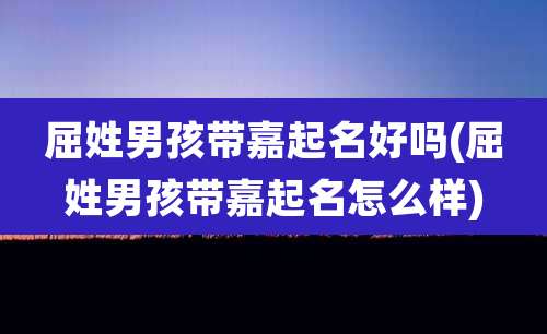 屈姓男孩带嘉起名好吗(屈姓男孩带嘉起名怎么样)