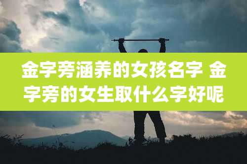金字旁涵养的女孩名字 金字旁的女生取什么字好呢