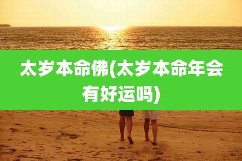 太岁本命佛(太岁本命年会有好运吗)