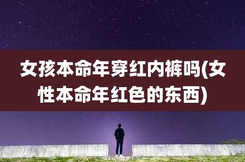 女孩本命年穿红内裤吗(女性本命年红色的东西)