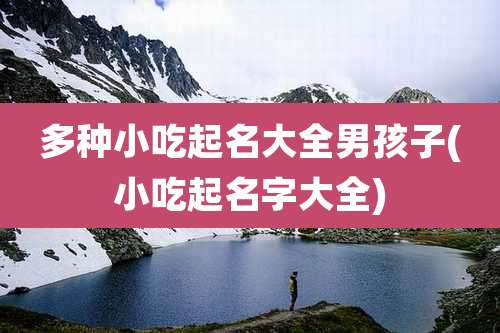 多种小吃起名大全男孩子(小吃起名字大全)