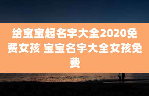给宝宝起名字大全2020免费女孩 宝宝名字大全女孩免费