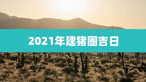2021年建猪圈吉日