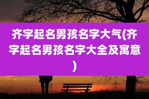 齐字起名男孩名字大气(齐字起名男孩名字大全及寓意)