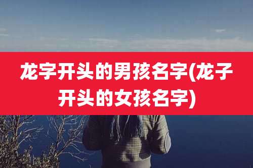龙字开头的男孩名字(龙子开头的女孩名字)