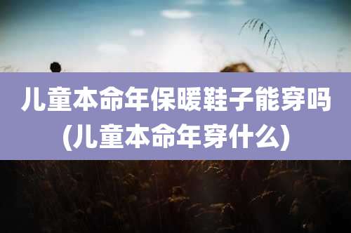儿童本命年保暖鞋子能穿吗(儿童本命年穿什么)